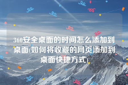 360安全桌面的时间怎么添加到桌面(如何将收藏的网页添加到桌面快捷方式)