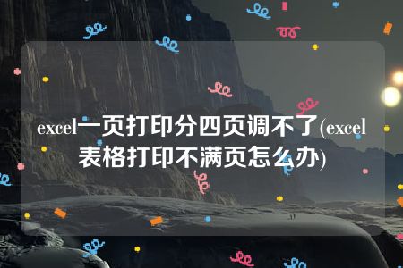 excel一页打印分四页调不了(excel表格打印不满页怎么办)