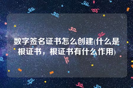 数字签名证书怎么创建(什么是根证书，根证书有什么作用)