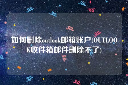 如何删除outlook邮箱账户(OUTLOOK收件箱邮件删除不了)