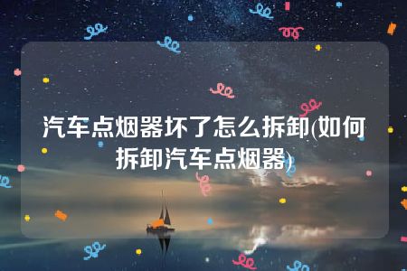 汽车点烟器坏了怎么拆卸(如何拆卸汽车点烟器)