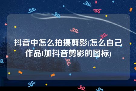 抖音中怎么拍摄剪影(怎么自己作品I加抖音剪影的图标)