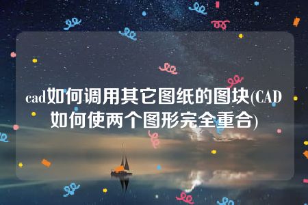 cad如何调用其它图纸的图块(CAD如何使两个图形完全重合)