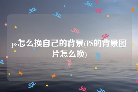 ps怎么换自己的背景(PS的背景图片怎么换)