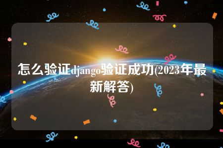 怎么验证django验证成功(2023年最新解答)