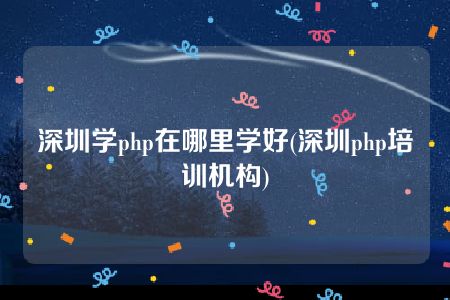 深圳学php在哪里学好(深圳php培训机构)