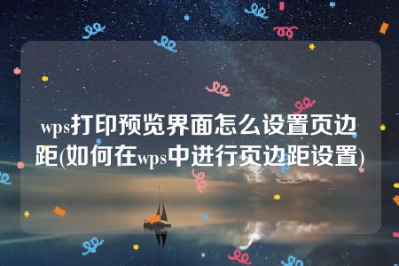 wps打印预览界面怎么设置页边距(如何在wps中进行页边距设置)