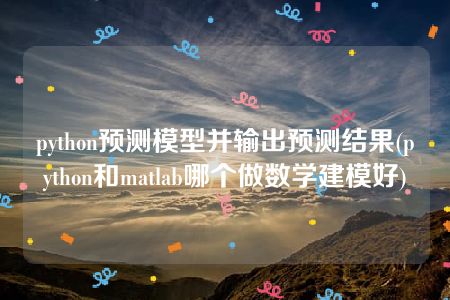 python预测模型并输出预测结果(python和matlab哪个做数学建模好)