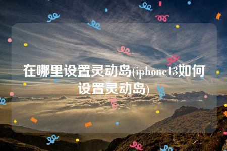 在哪里设置灵动岛(iphone13如何设置灵动岛)