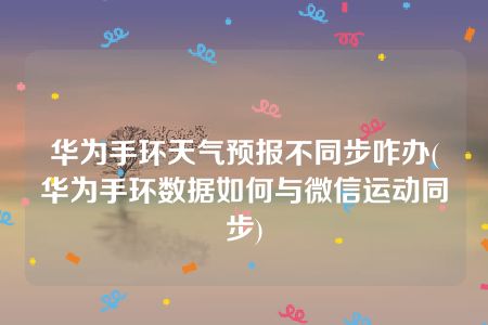 华为手环天气预报不同步咋办(华为手环数据如何与微信运动同步)