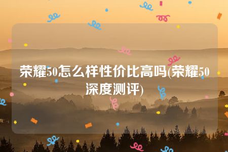 荣耀50怎么样性价比高吗(荣耀50深度测评)