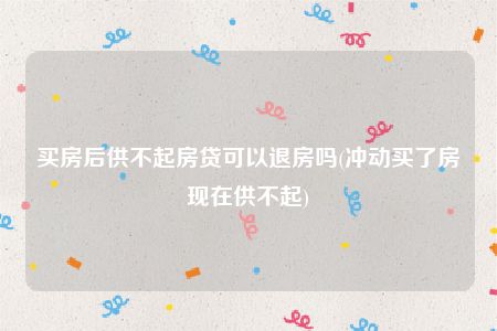 买房后供不起房贷可以退房吗(冲动买了房现在供不起)