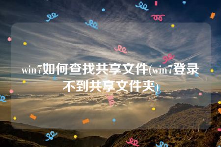 win7如何查找共享文件(win7登录不到共享文件夹)