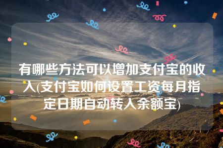 有哪些方法可以增加支付宝的收入(支付宝如何设置工资每月指定日期自动转入余额宝)