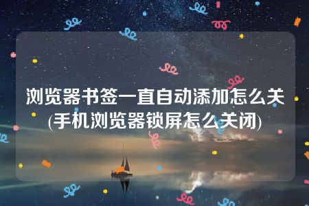 浏览器书签一直自动添加怎么关(手机浏览器锁屏怎么关闭)