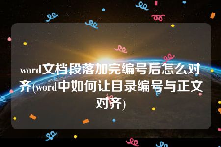 word文档段落加完编号后怎么对齐(word中如何让目录编号与正文对齐)