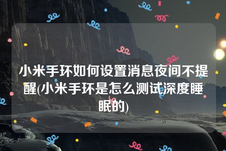 小米手环如何设置消息夜间不提醒(小米手环是怎么测试深度睡眠的)