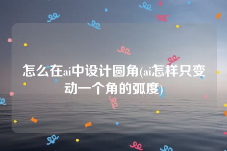 怎么在ai中设计圆角(ai怎样只变动一个角的弧度)