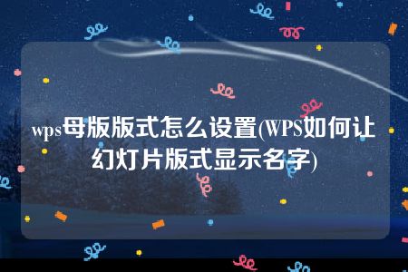 wps母版版式怎么设置(WPS如何让幻灯片版式显示名字)