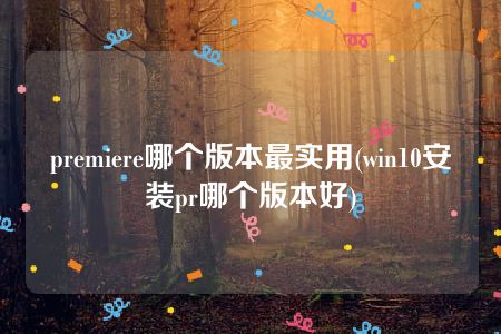 premiere哪个版本最实用(win10安装pr哪个版本好)