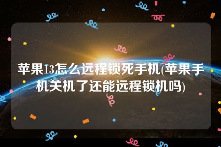 苹果13怎么远程锁死手机(苹果手机关机了还能远程锁机吗)