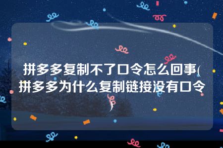 拼多多复制不了口令怎么回事(拼多多为什么复制链接没有口令)