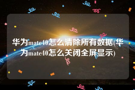 华为mate40怎么清除所有数据(华为mate40怎么关闭全屏显示)