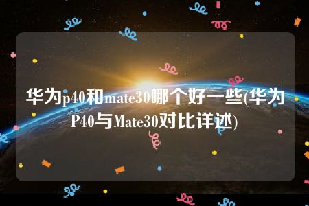 华为p40和mate30哪个好一些(华为P40与Mate30对比详述)