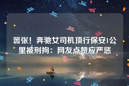 嚣张！奔驰女司机顶行保安1公里被刑拘：网友点赞应严惩