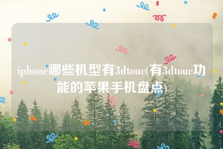 iphone哪些机型有3dtouc(有3dtouc功能的苹果手机盘点)