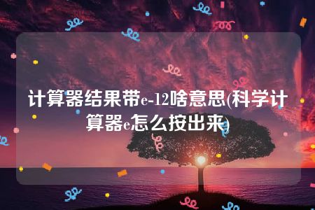 计算器结果带e-12啥意思(科学计算器e怎么按出来)