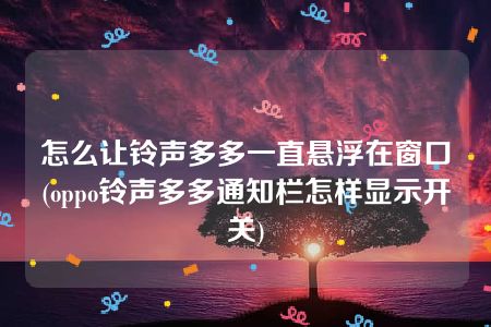 怎么让铃声多多一直悬浮在窗口(oppo铃声多多通知栏怎样显示开关)