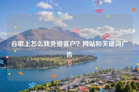 谷歌上怎么找外贸客户？网站和关键词广告