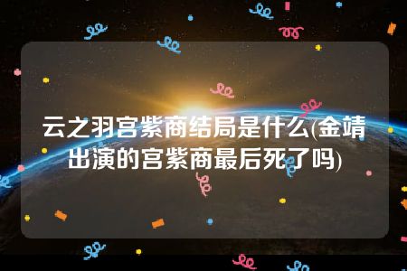 云之羽宫紫商结局是什么(金靖出演的宫紫商最后死了吗)