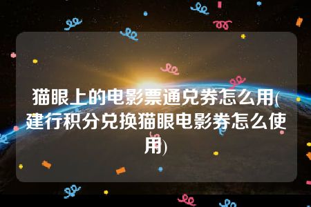 猫眼上的电影票通兑券怎么用(建行积分兑换猫眼电影券怎么使用)