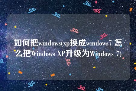 如何把windows(xp换成windows7 怎么把Windows XP升级为Windows 7)