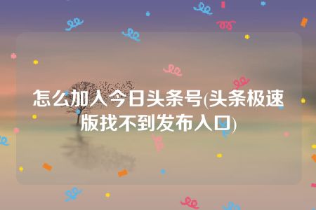 怎么加入今日头条号(头条极速版找不到发布入口)