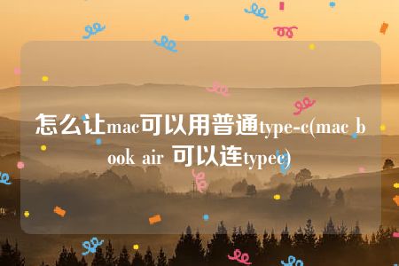 怎么让mac可以用普通type-c(mac book air 可以连typec)