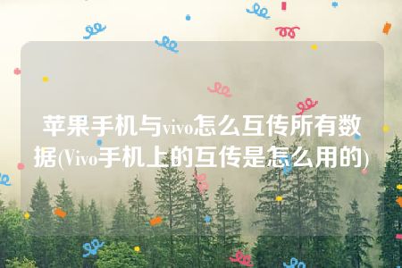 苹果手机与vivo怎么互传所有数据(Vivo手机上的互传是怎么用的)