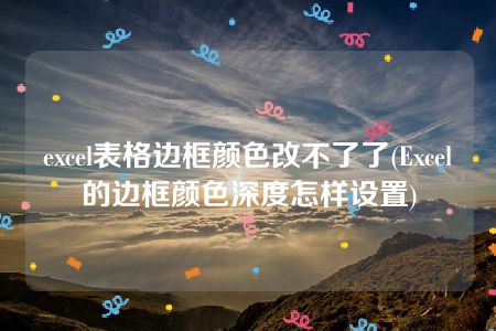 excel表格边框颜色改不了了(Excel的边框颜色深度怎样设置)