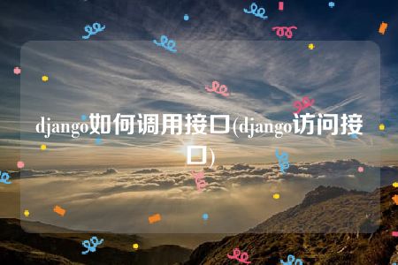 django如何调用接口(django访问接口)