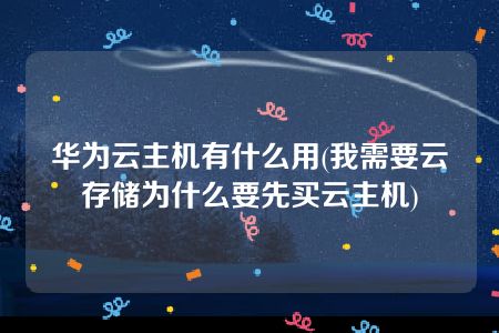 华为云主机有什么用(我需要云存储为什么要先买云主机)