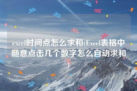 excel时间点怎么求和(Excel表格中随意点击几个数字怎么自动求和)