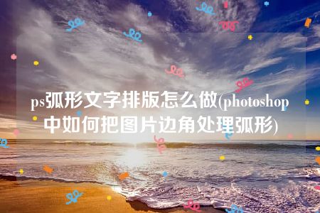 ps弧形文字排版怎么做(photoshop中如何把图片边角处理弧形)