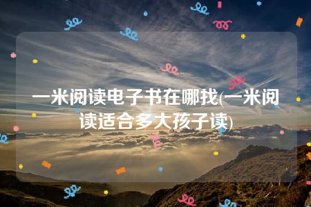 一米阅读电子书在哪找(一米阅读适合多大孩子读)