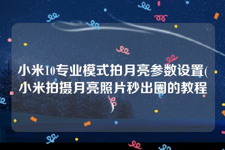 小米10专业模式拍月亮参数设置(小米拍摄月亮照片秒出圈的教程)