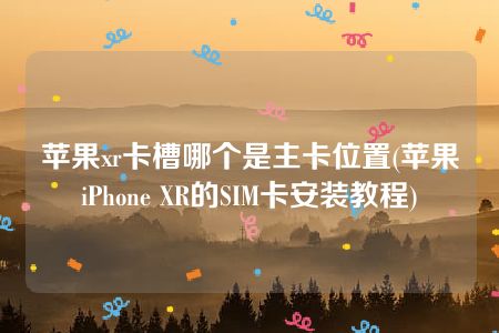 苹果xr卡槽哪个是主卡位置(苹果iPhone XR的SIM卡安装教程)