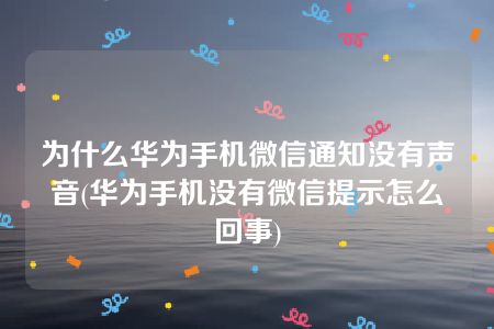 为什么华为手机微信通知没有声音(华为手机没有微信提示怎么回事)