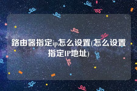 路由器指定ip怎么设置(怎么设置指定IP地址)