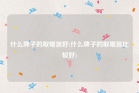 什么牌子的取暖器好，什么牌子的取暖器比较好(附2023年最新排名前十名单)